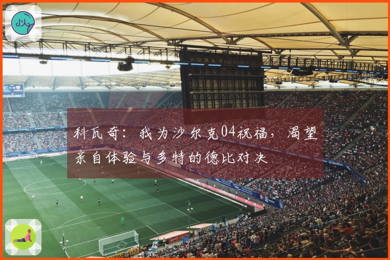 科瓦奇：我为沙尔克04祝福，渴望亲自体验与多特的德比对决