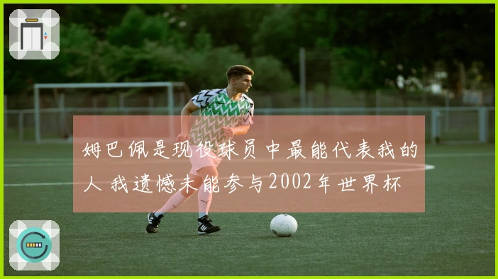 姆巴佩是现役球员中最能代表我的人 我遗憾未能参与2002年世界杯