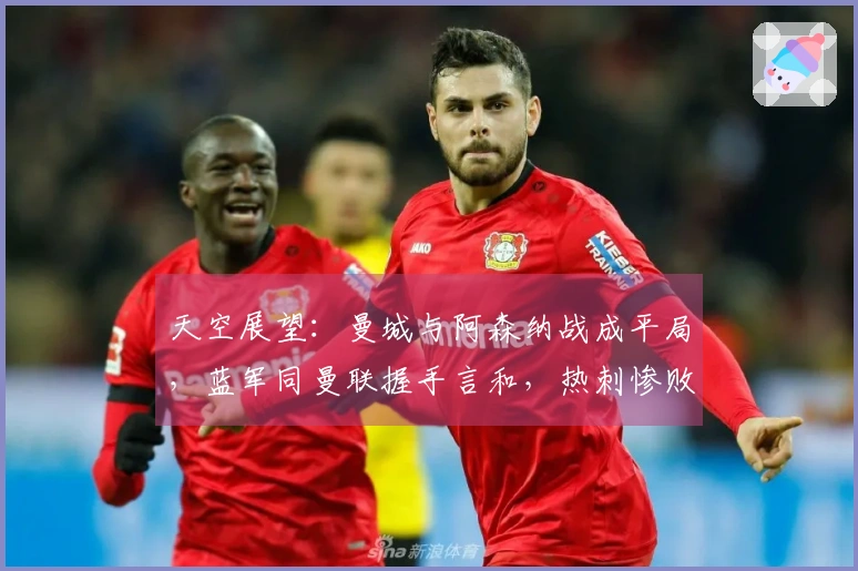 天空展望：曼城与阿森纳战成平局，蓝军同曼联握手言和，热刺惨败