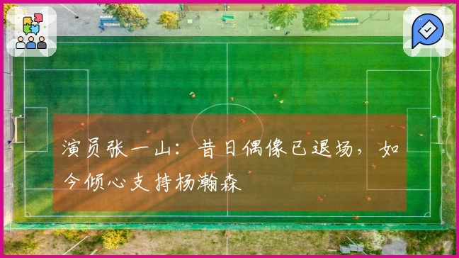 演员张一山：昔日偶像已退场，如今倾心支持杨瀚森