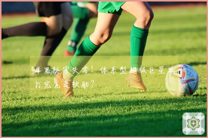 库里防守失常！体系型超级巨星单打究竟是软肋？