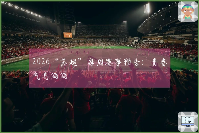 2026“苏超”每周赛事预告：青春气息满满