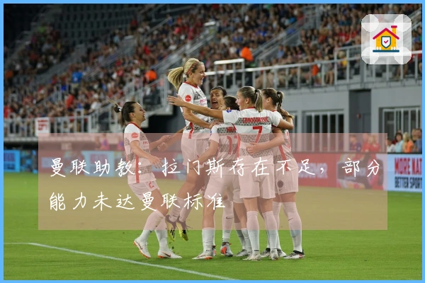 曼联助教：拉门斯存在不足，部分能力未达曼联标准