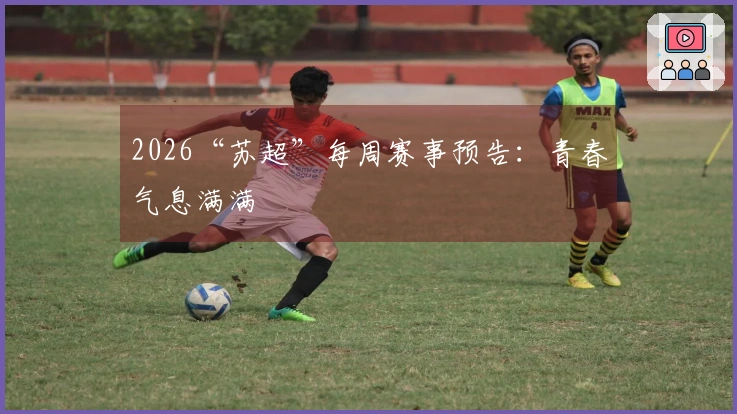 2026“苏超”每周赛事预告：青春气息满满