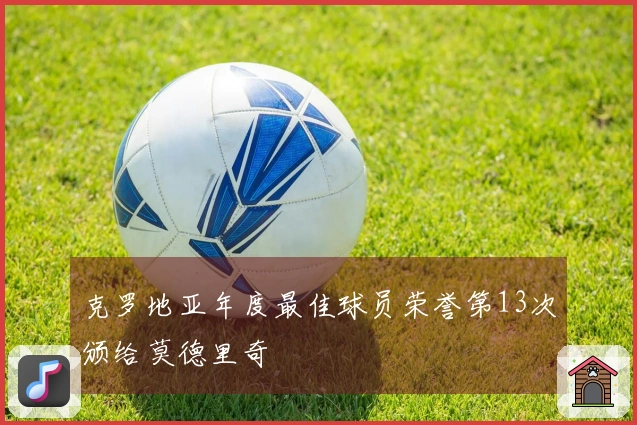 克罗地亚年度最佳球员荣誉第13次颁给莫德里奇