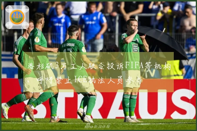 洛杉矶3万工人联合投诉FIFA等机构，呼吁禁止ICE执法人员参与