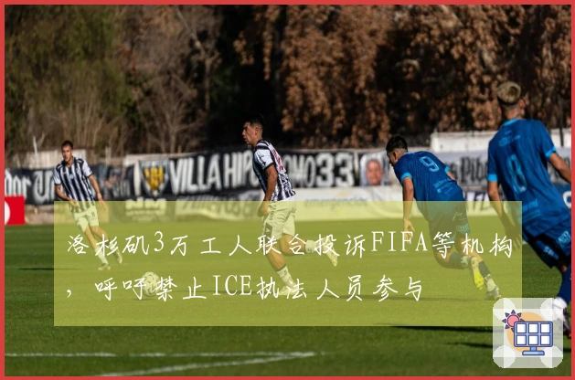 洛杉矶3万工人联合投诉FIFA等机构，呼吁禁止ICE执法人员参与