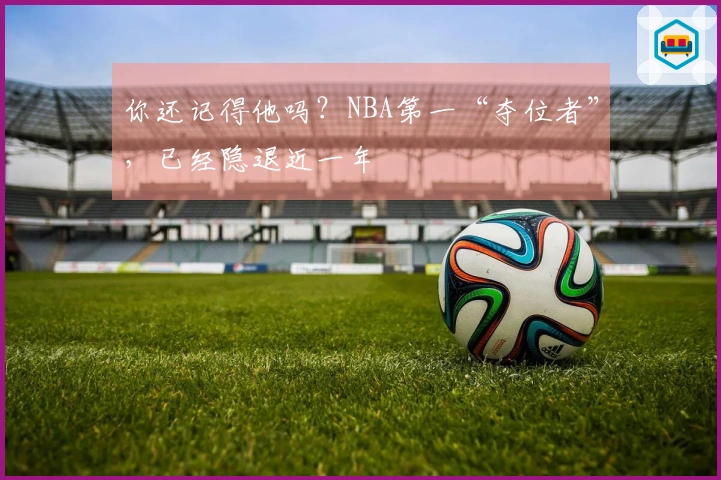 你还记得他吗？NBA第一“夺位者”，已经隐退近一年