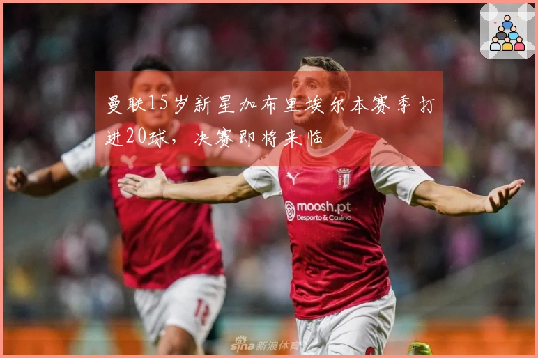 曼联15岁新星加布里埃尔本赛季打进20球，决赛即将来临