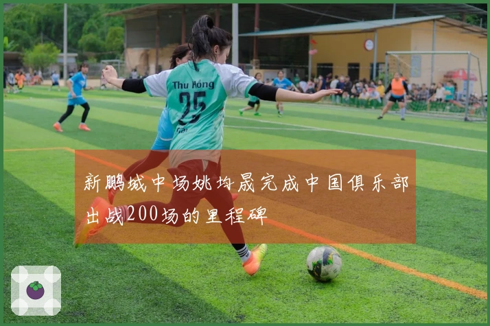 新鹏城中场姚均晟完成中国俱乐部出战200场的里程碑