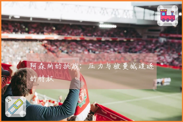 阿森纳的挑战：压力与被曼城追逐的特权