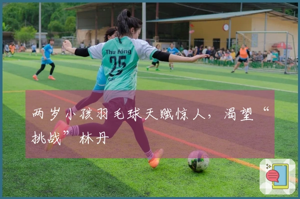 两岁小孩羽毛球天赋惊人，渴望“挑战”林丹