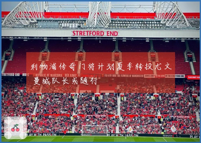 利物浦传奇门将计划夏季转投尤文 曼城队长或随行