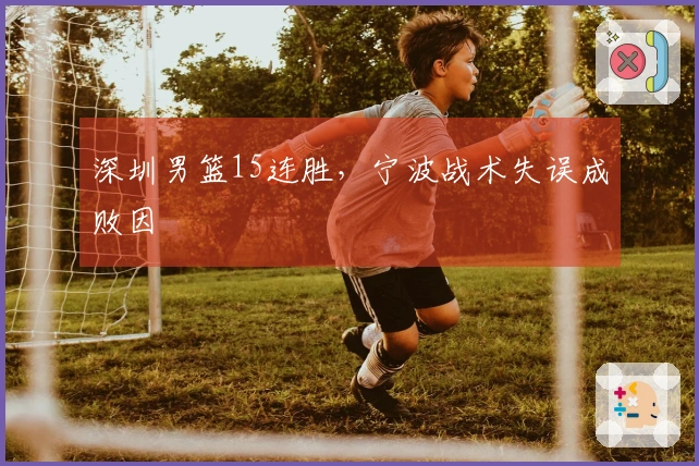 深圳男篮15连胜，宁波战术失误成败因