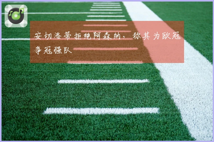 安切洛蒂拒绝阿森纳，称其为欧冠争冠强队