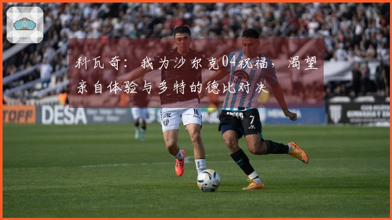 科瓦奇：我为沙尔克04祝福，渴望亲自体验与多特的德比对决