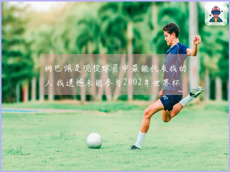 姆巴佩是现役球员中最能代表我的人 我遗憾未能参与2002年世界杯